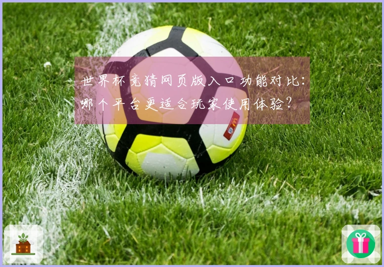 世界杯竞猜网页版入口功能对比：哪个平台更适合玩家使用体验？