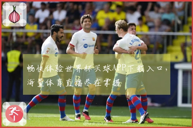 畅快体验世界杯买球APP下载入口，海量体育直播尽在掌握
