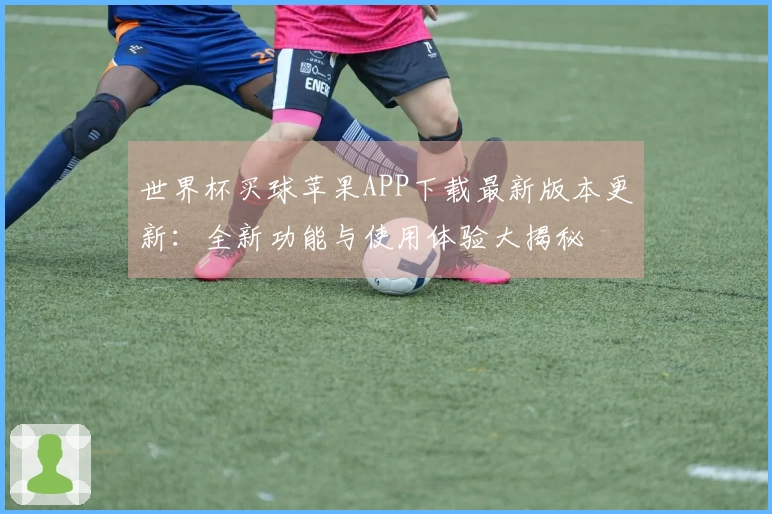 世界杯买球苹果APP下载最新版本更新：全新功能与使用体验大揭秘