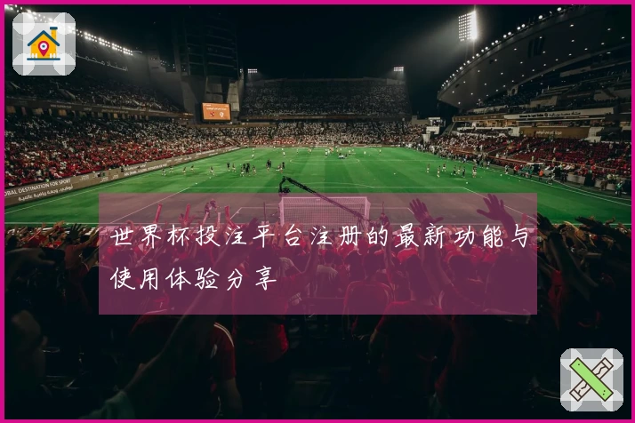 世界杯投注平台注册的最新功能与使用体验分享