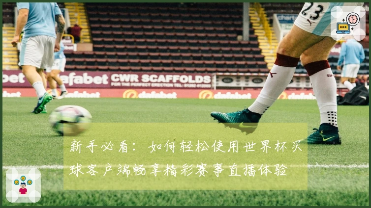新手必看：如何轻松使用世界杯买球客户端畅享精彩赛事直播体验
