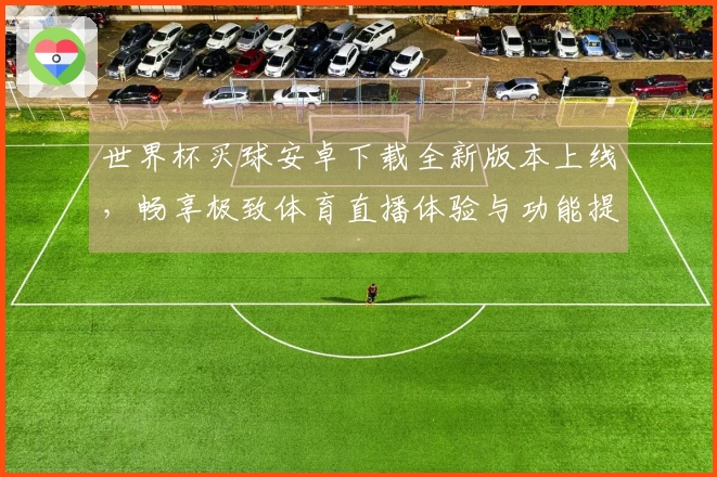 世界杯买球安卓下载全新版本上线，畅享极致体育直播体验与功能提升
