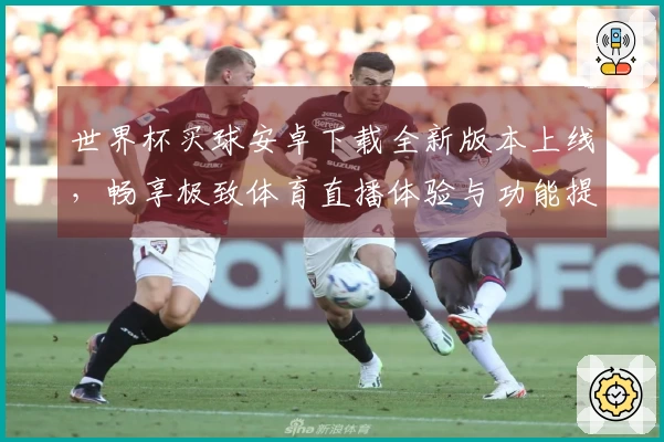 世界杯买球安卓下载全新版本上线，畅享极致体育直播体验与功能提升