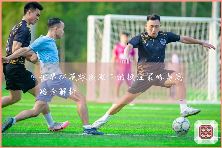 世界杯滚球热潮下的投注策略与思路全解析