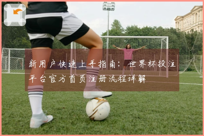 新用户快速上手指南：世界杯投注平台官方首页注册流程详解