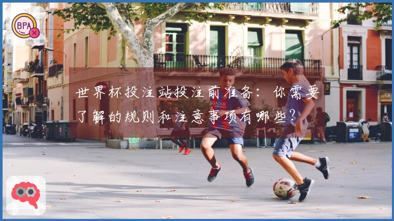 世界杯投注站投注前准备：你需要了解的规则和注意事项有哪些？