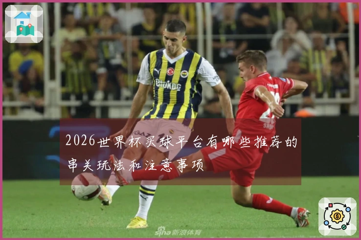 2026世界杯买球平台有哪些推荐的串关玩法和注意事项