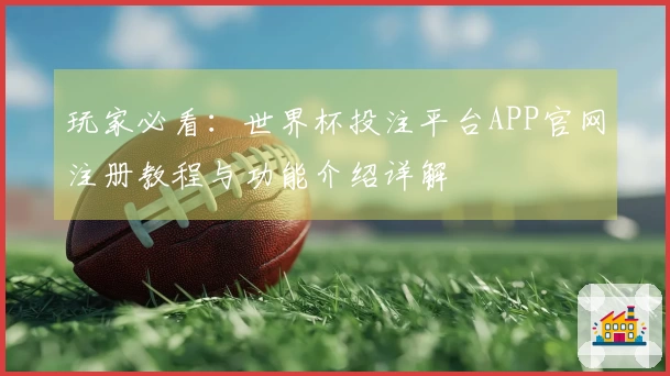 玩家必看：世界杯投注平台APP官网注册教程与功能介绍详解