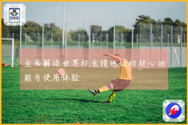 全面解读世界杯竞猜地址的核心功能与使用体验