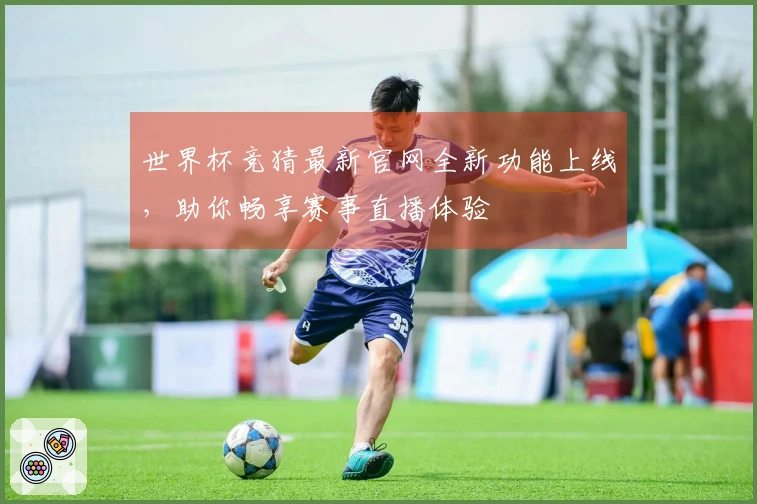 世界杯竞猜最新官网全新功能上线，助你畅享赛事直播体验