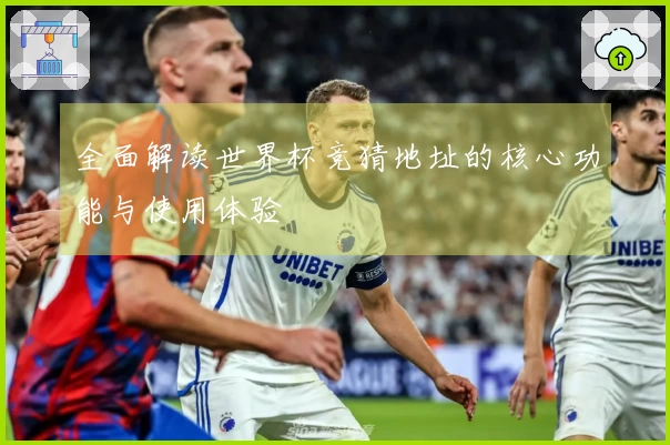 全面解读世界杯竞猜地址的核心功能与使用体验