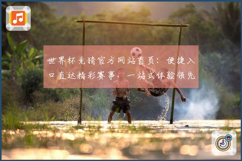 世界杯竞猜官方网站首页：便捷入口直达精彩赛事，一站式体验领先平台