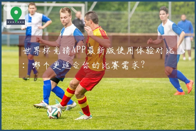 世界杯竞猜APP最新版使用体验对比：哪个更适合你的比赛需求？