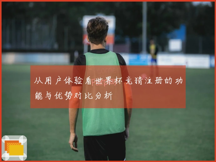 从用户体验看世界杯竞猜注册的功能与优势对比分析