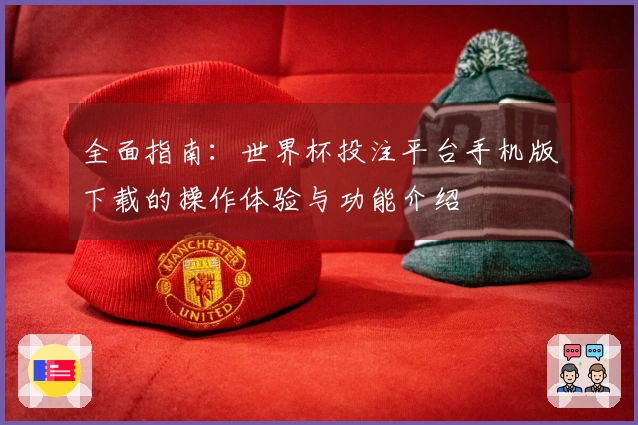 全面指南：世界杯投注平台手机版下载的操作体验与功能介绍