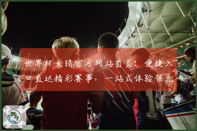 世界杯竞猜官方网站首页:便捷入口直达精彩赛事,一站式体验领先平台