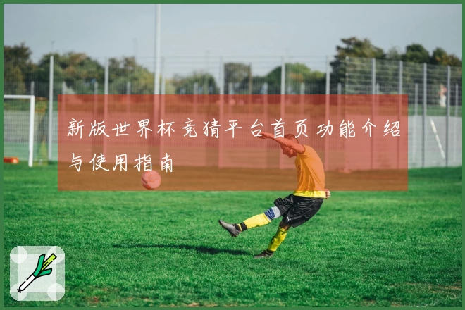 新版世界杯竞猜平台首页功能介绍与使用指南