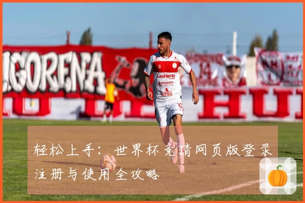 轻松上手：世界杯竞猜网页版登录注册与使用全攻略
