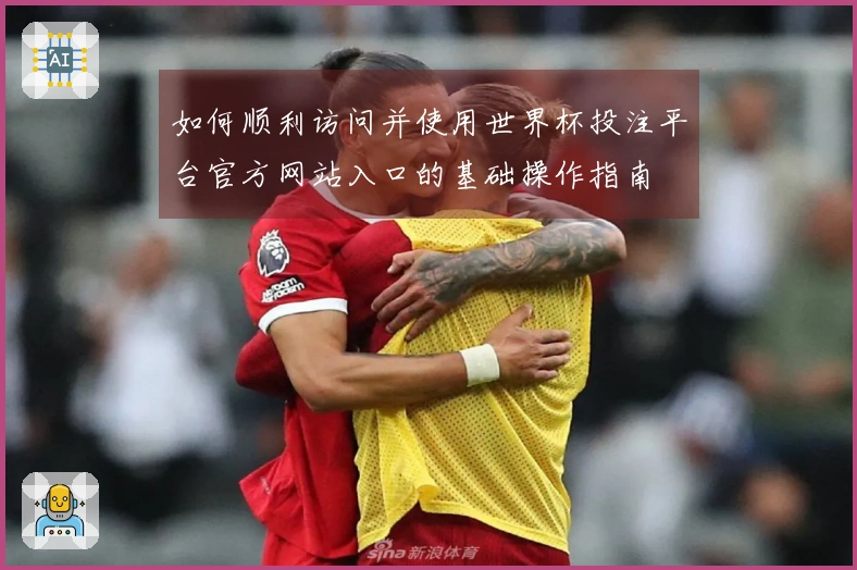 如何顺利访问并使用世界杯投注平台官方网站入口的基础操作指南