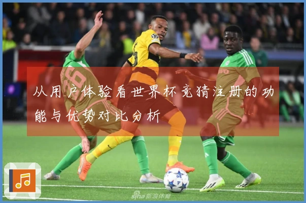 从用户体验看世界杯竞猜注册的功能与优势对比分析