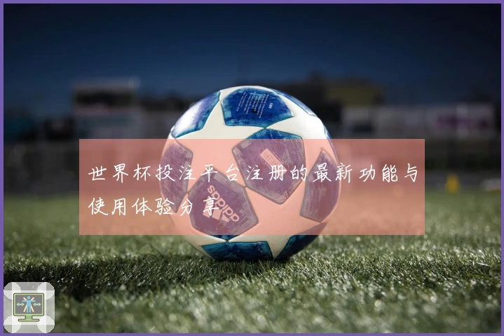 世界杯投注平台注册的最新功能与使用体验分享
