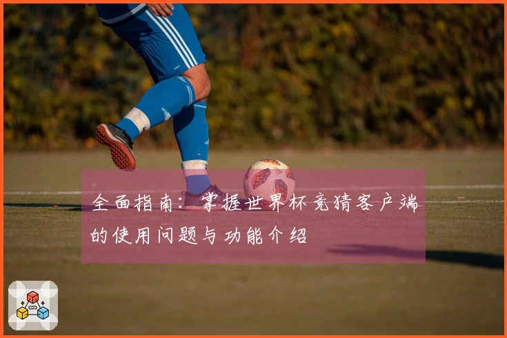 全面指南:掌握世界杯竞猜客户端的使用问题与功能介绍